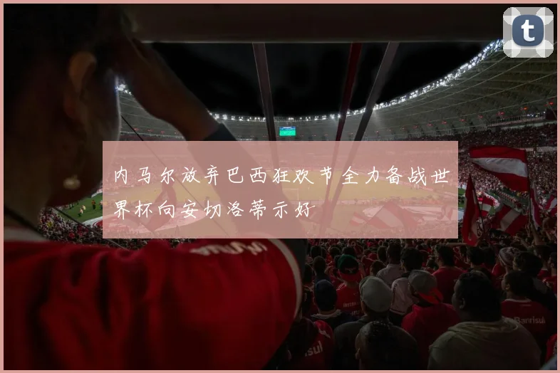 内马尔放弃巴西狂欢节全力备战世界杯向安切洛蒂示好
