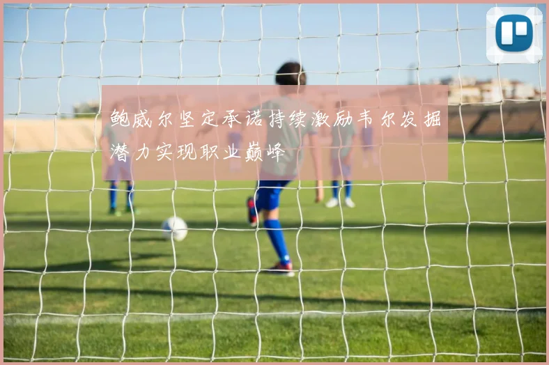 鲍威尔坚定承诺持续激励韦尔发掘潜力实现职业巅峰