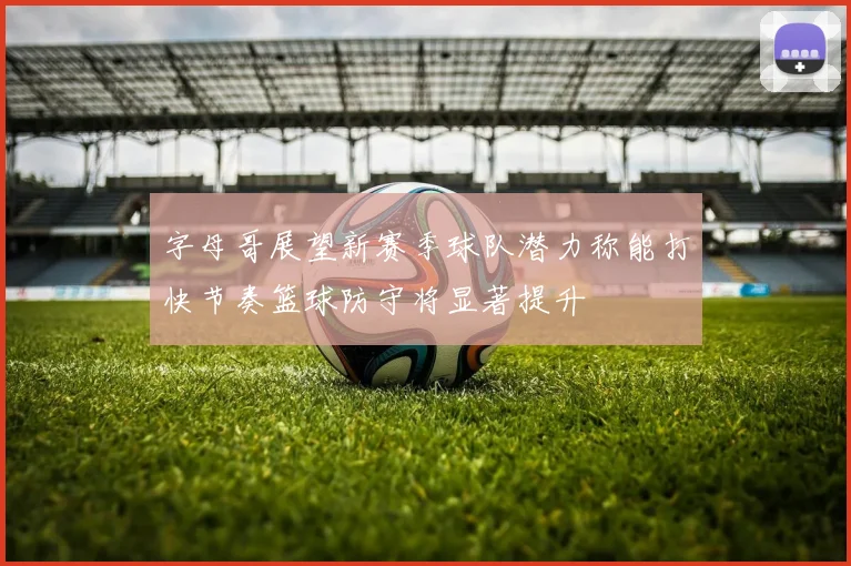 字母哥展望新赛季球队潜力称能打快节奏篮球防守将显著提升
